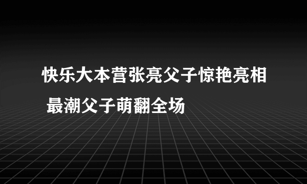 快乐大本营张亮父子惊艳亮相 最潮父子萌翻全场