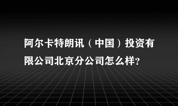 阿尔卡特朗讯（中国）投资有限公司北京分公司怎么样？