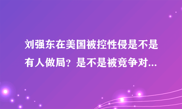 刘强东在美国被控性侵是不是有人做局？是不是被竞争对手下了黑手？