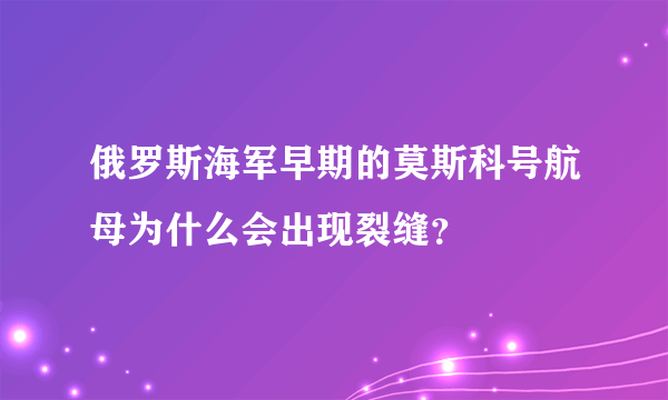 俄罗斯海军早期的莫斯科号航母为什么会出现裂缝？