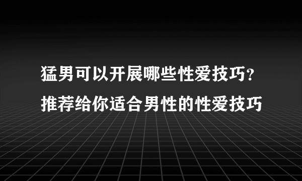 猛男可以开展哪些性爱技巧？推荐给你适合男性的性爱技巧