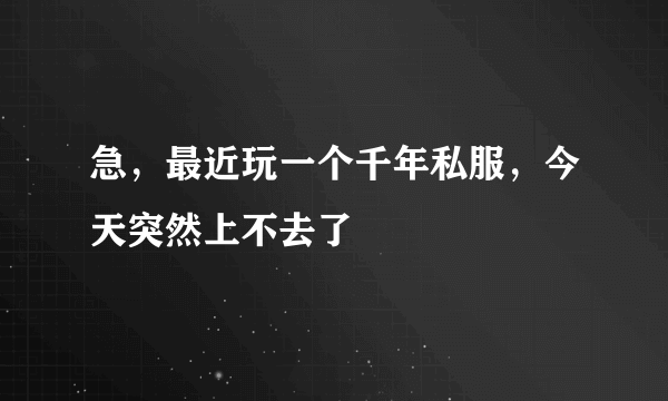 急，最近玩一个千年私服，今天突然上不去了