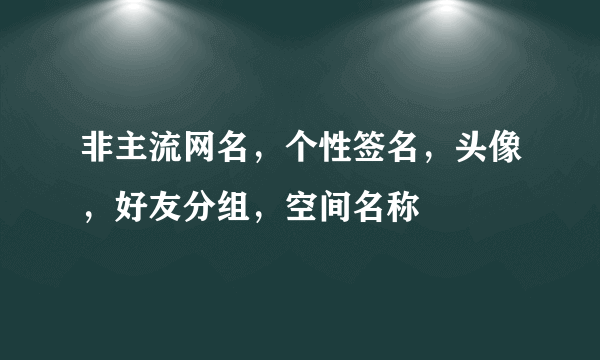 非主流网名，个性签名，头像，好友分组，空间名称