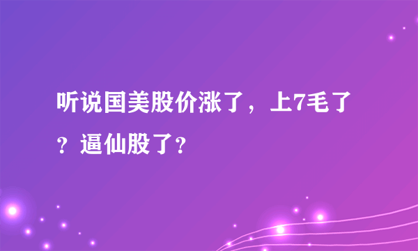 听说国美股价涨了，上7毛了？逼仙股了？