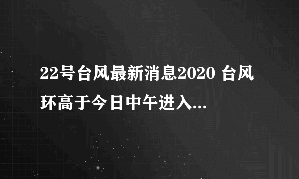 22号台风最新消息2020 台风环高于今日中午进入南海东部海面