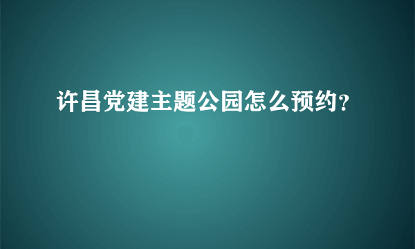 许昌党建主题公园怎么预约？