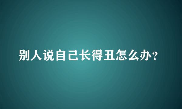 别人说自己长得丑怎么办？