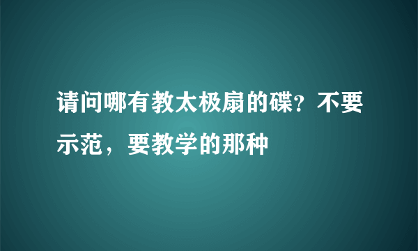 请问哪有教太极扇的碟？不要示范，要教学的那种