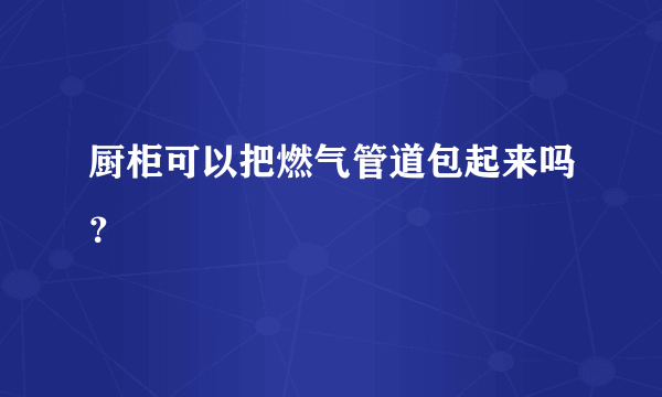 厨柜可以把燃气管道包起来吗？