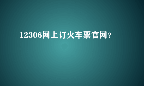 12306网上订火车票官网？