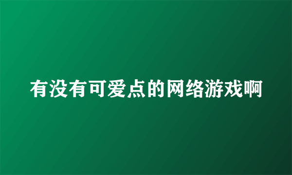 有没有可爱点的网络游戏啊