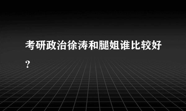 考研政治徐涛和腿姐谁比较好？