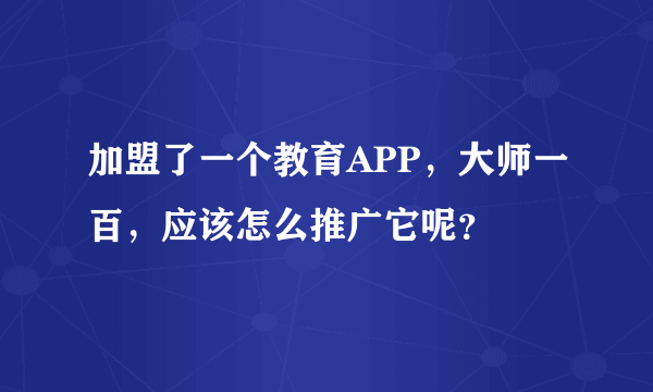 加盟了一个教育APP，大师一百，应该怎么推广它呢？