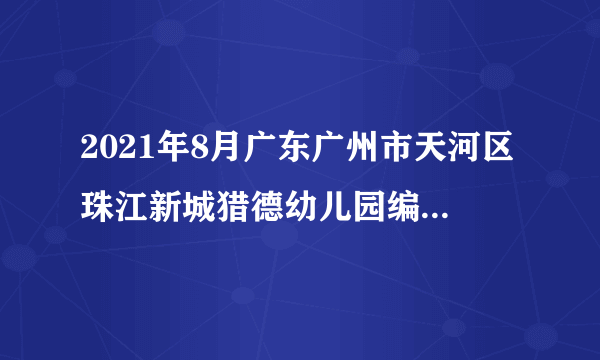 2021年8月广东广州市天河区珠江新城猎德幼儿园编外聘用制专任教师拟聘人员录取公示