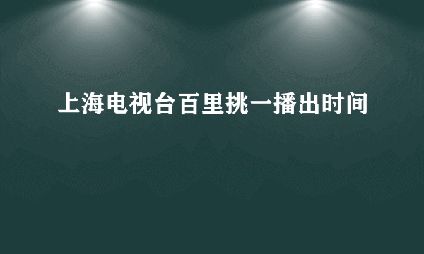 上海电视台百里挑一播出时间