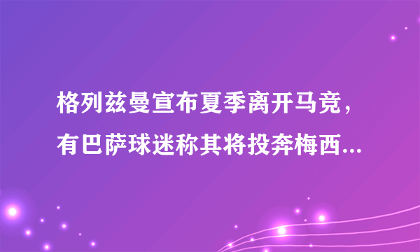 格列兹曼宣布夏季离开马竞，有巴萨球迷称其将投奔梅西蹭冠军，他会加盟巴萨吗？