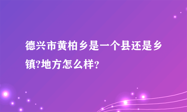 德兴市黄柏乡是一个县还是乡镇?地方怎么样？