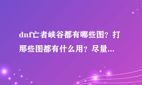 dnf亡者峡谷都有哪些图？打那些图都有什么用？尽量详细解答？