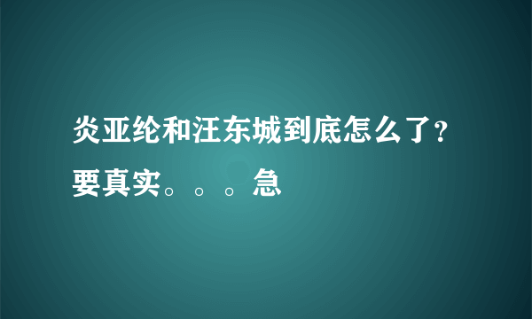 炎亚纶和汪东城到底怎么了？要真实。。。急