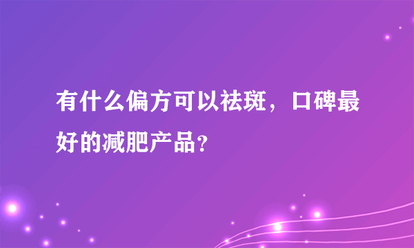 有什么偏方可以祛斑，口碑最好的减肥产品？