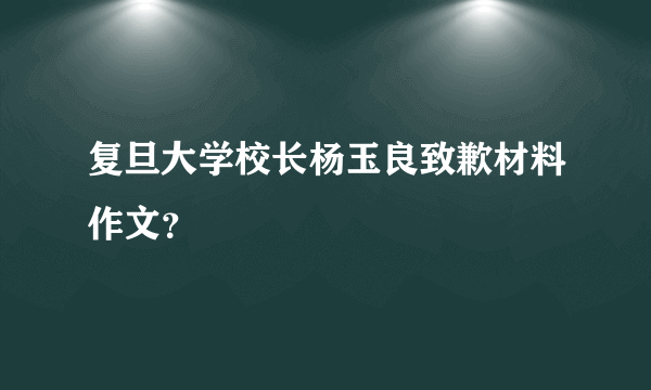 复旦大学校长杨玉良致歉材料作文？