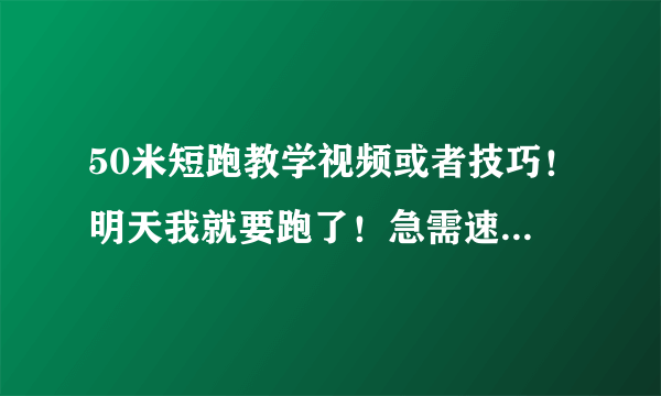 50米短跑教学视频或者技巧！明天我就要跑了！急需速成方法！还要说一下起跑姿势！