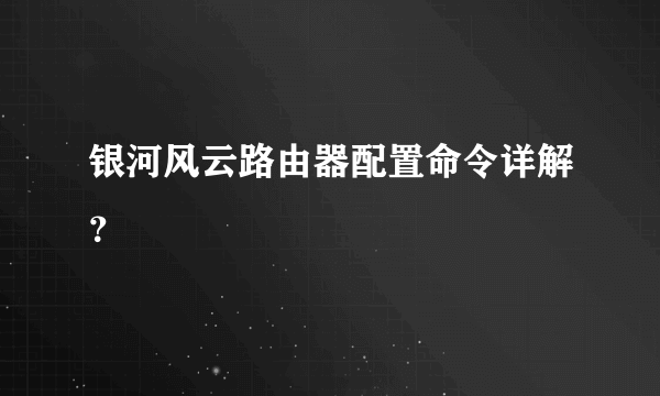 银河风云路由器配置命令详解？