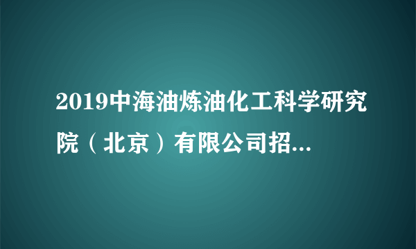 2019中海油炼油化工科学研究院（北京）有限公司招聘5人公告