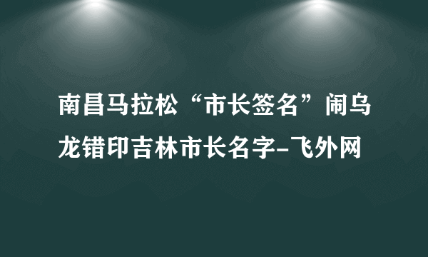 南昌马拉松“市长签名”闹乌龙错印吉林市长名字-飞外网