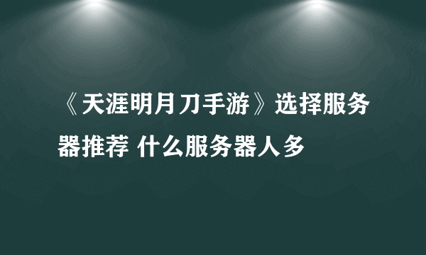 《天涯明月刀手游》选择服务器推荐 什么服务器人多