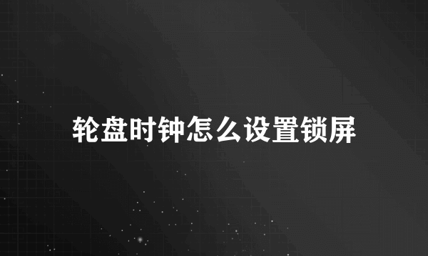 轮盘时钟怎么设置锁屏