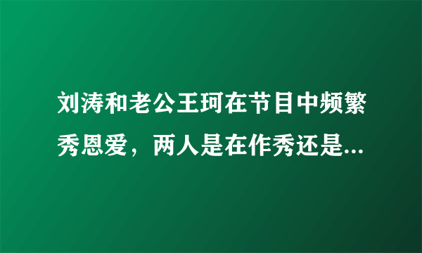 刘涛和老公王珂在节目中频繁秀恩爱，两人是在作秀还是真的恩爱呢？