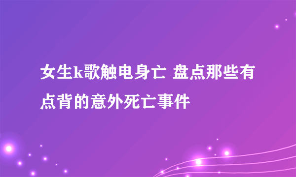 女生k歌触电身亡 盘点那些有点背的意外死亡事件