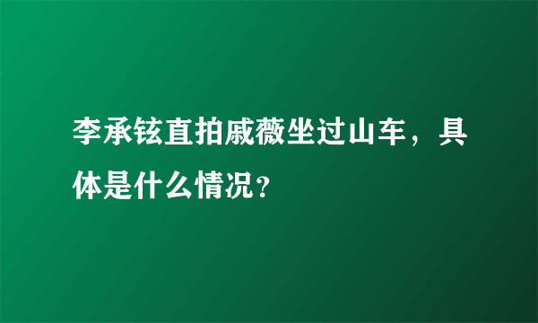 李承铉直拍戚薇坐过山车，具体是什么情况？