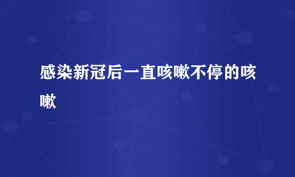 感染新冠后一直咳嗽不停的咳嗽