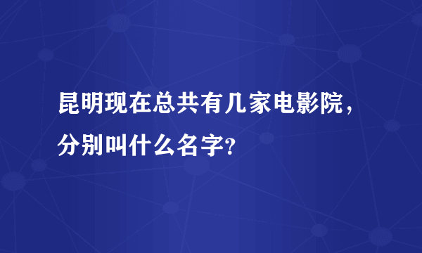 昆明现在总共有几家电影院，分别叫什么名字？