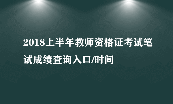 2018上半年教师资格证考试笔试成绩查询入口/时间