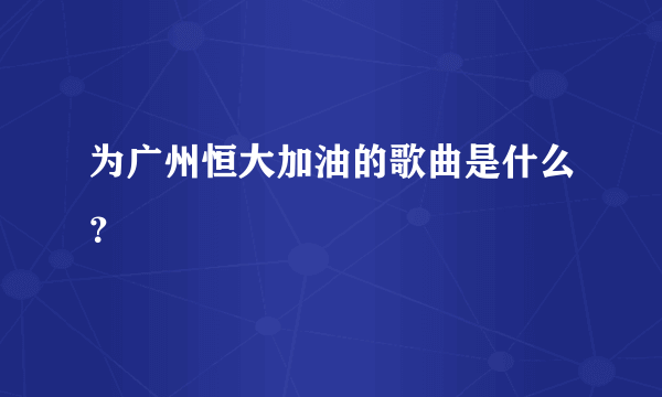 为广州恒大加油的歌曲是什么？