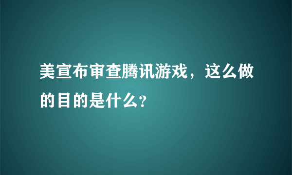 美宣布审查腾讯游戏，这么做的目的是什么？