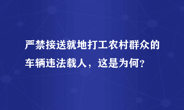 严禁接送就地打工农村群众的车辆违法载人，这是为何？