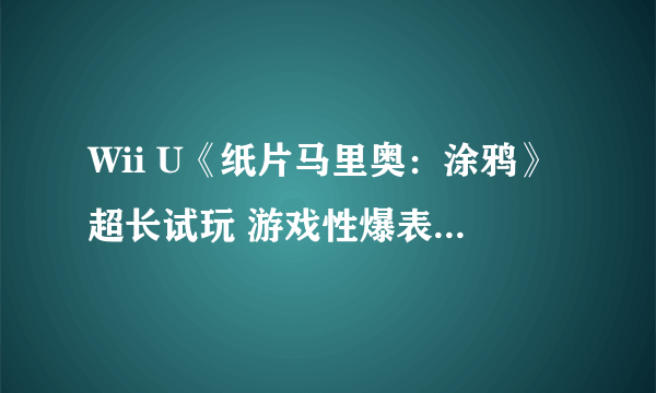 Wii U《纸片马里奥：涂鸦》超长试玩 游戏性爆表可以让你玩到60岁！