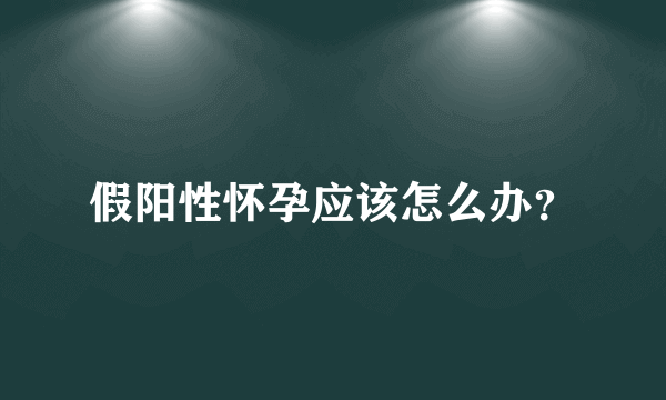 假阳性怀孕应该怎么办？