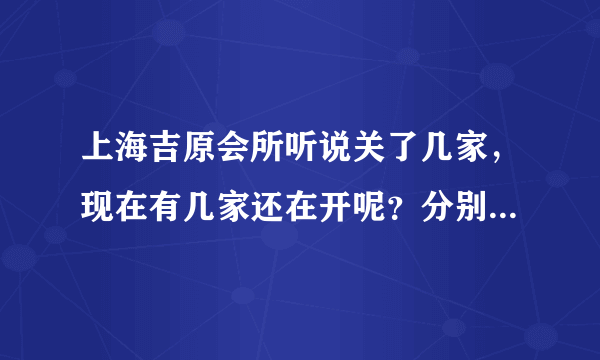 上海吉原会所听说关了几家，现在有几家还在开呢？分别是什么路上的？