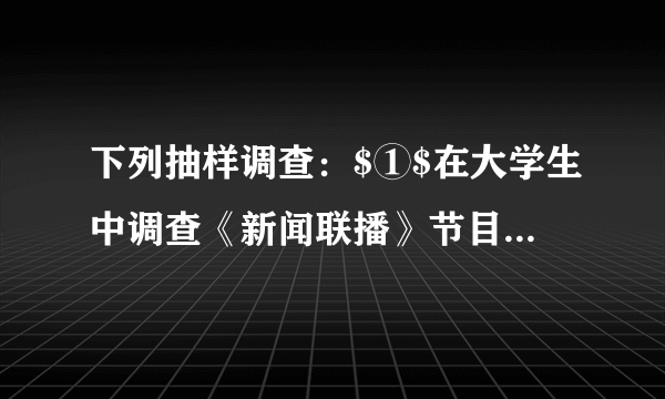 下列抽样调查：$①$在大学生中调查《新闻联播》节目的收视率；$②$在公园里调查老年人的健康状况；$③$在某一批电视机中随机抽取100台电视机进行试验这批电视机的质量。其中所选取的样本缺乏代表性的有_____.A.$①$B.$②$C.$①②$D.$①③$