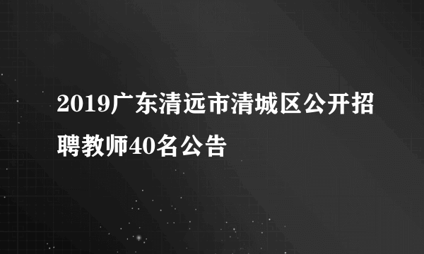 2019广东清远市清城区公开招聘教师40名公告