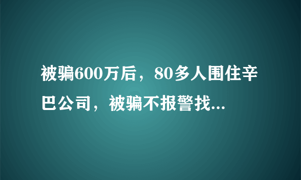 被骗600万后，80多人围住辛巴公司，被骗不报警找辛巴是啥目的？