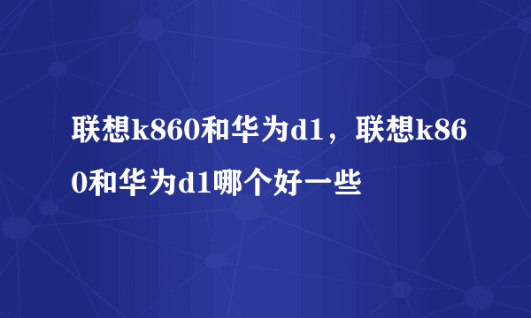 联想k860和华为d1，联想k860和华为d1哪个好一些