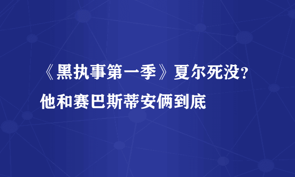 《黑执事第一季》夏尔死没？他和赛巴斯蒂安俩到底