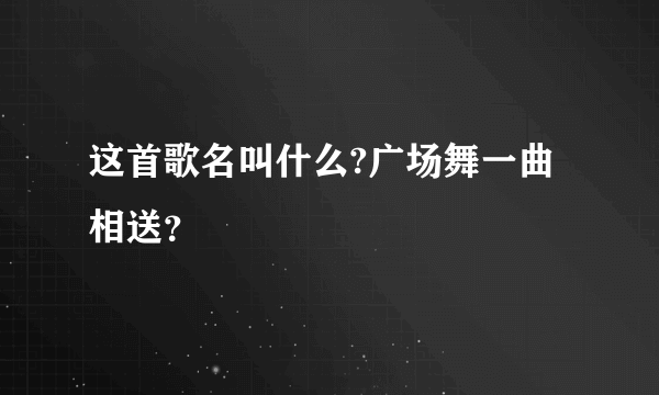 这首歌名叫什么?广场舞一曲相送？