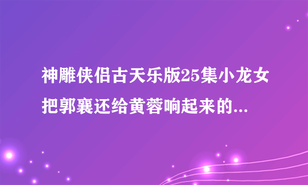 神雕侠侣古天乐版25集小龙女把郭襄还给黄蓉响起来的背景音乐